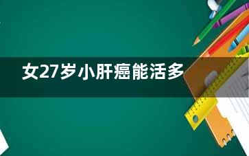 女27岁小肝癌能活多久小肝癌的早期症状 得了小肝癌的早期症状怎么治疗